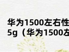 华为1500左右性价比最高的手机5g（华为1500左右性价比最高的手机5G）
